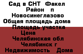 Сад в СНТ “Факел“ › Район ­ п.Новосинеглазово › Общая площадь дома ­ 32 › Площадь участка ­ 6 › Цена ­ 280 000 - Челябинская обл., Челябинск г. Недвижимость » Дома, коттеджи, дачи продажа   . Челябинская обл.,Челябинск г.